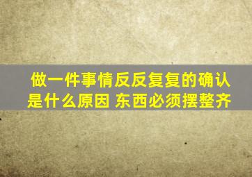 做一件事情反反复复的确认是什么原因 东西必须摆整齐